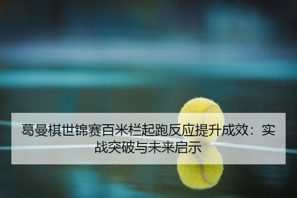 葛曼棋世锦赛百米栏起跑反应提升成效：实战突破与未来启示